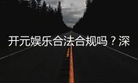 开元娱乐合法合规吗?深度解析其运营资质与玩家保障