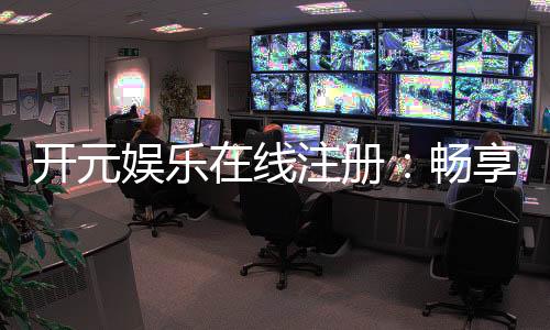 开元娱乐在线注册:畅享顶级棋牌电游的尊贵体验