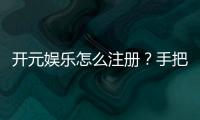 开元娱乐怎么注册?手把手教你快速完成账号开通