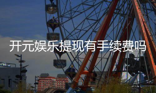 开元娱乐提现有手续费吗?一文详解提现规则与费用说明
