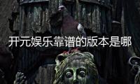 开元娱乐靠谱的版本是哪一个?资深玩家实测推荐最佳选择