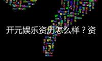 开元娱乐资历怎么样?资深玩家带你了解平台实力与特色