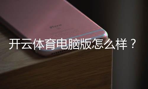 开云体育电脑版怎么样?功能评测、安装教程与使用体验全解析