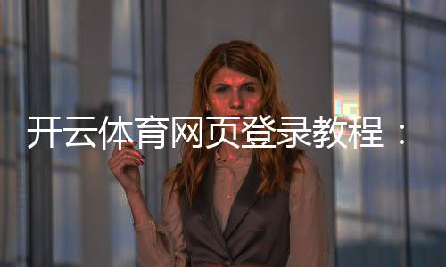 开云体育网页登录教程：PC手机快速登录、注册与密码找回指南