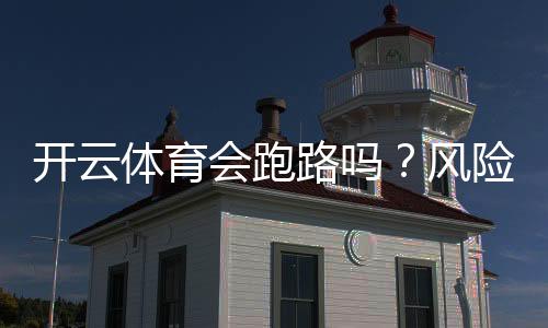 开云体育会跑路吗?风险真相揭秘与用户维权防骗攻略