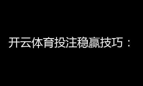 开云体育投注稳赢技巧:实战策略、风险管理与避坑指南