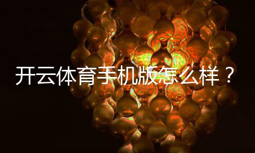 开云体育手机版怎么样？最新版全面评测：功能亮点、玩法攻略与下载注册安全指南