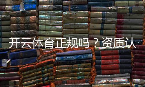 开云体育正规吗?资质认证、合规性与用户口碑全面解析