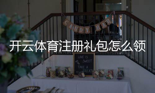 开云体育注册礼包怎么领取?新手领取步骤、优惠与注意事项详解