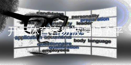 开云体育容易被骗吗?平台安全真实评测与新手防骗攻略