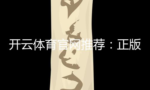 开云体育官网推荐:正版入口、安全登录与新手注册充值全攻略