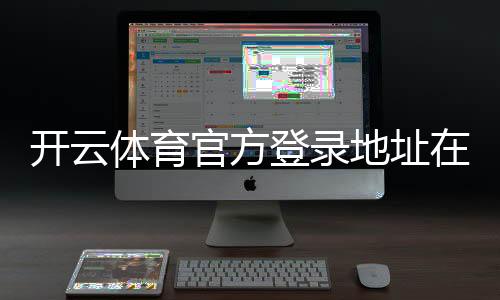 开云体育官方登录地址在哪里?最新官方入口、登录教程与安全防骗指南
