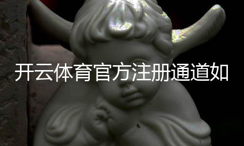 开云体育官方注册通道如何进入?新手注册步骤、验证流程与安全注意事项全面指南