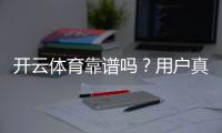 开云体育靠谱吗?用户真实反馈与平台安全、提现问题全面评测