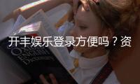 开丰娱乐登录方便吗?资深玩家分享快速登入技巧与体验