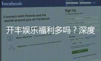 开丰娱乐福利多吗?深度解析其优惠活动与玩家真实体验
