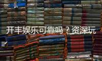 开丰娱乐可靠吗?资深玩家带你揭秘真实体验