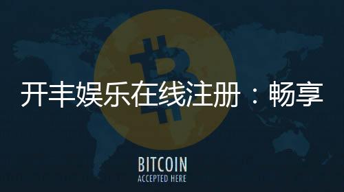 开丰娱乐在线注册:畅享顶级棋牌与电子游艺的尊贵体验