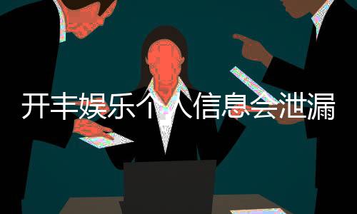 开丰娱乐个人信息会泄漏吗?深度解析平台安全性与隐私保护措施
