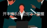 开丰娱乐投注技巧:掌握这5个实战策略提升胜率