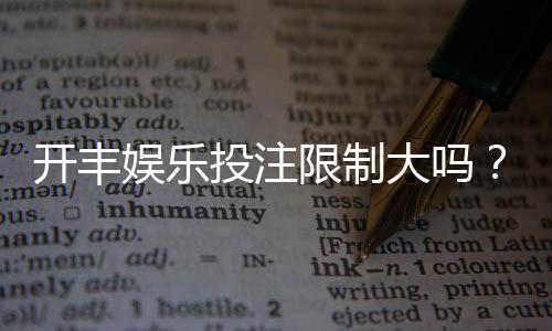 开丰娱乐投注限制大吗？深度解析平台规则与玩家体验