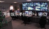 开丰娱乐手机开户:轻松三步完成注册畅享顶级游戏体验