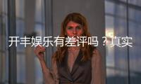开丰娱乐有差评吗?真实玩家体验与评价解析