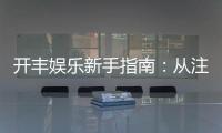 开丰娱乐新手指南：从注册到畅玩的完整攻略