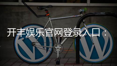 开丰娱乐官网登录入口:畅享顶级棋牌电游的尊贵体验