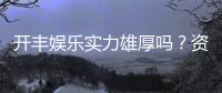 开丰娱乐实力雄厚吗?资深玩家揭秘其真实背景与优势
