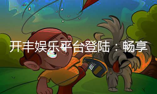 开丰娱乐平台登陆:畅享顶级棋牌游戏与安全投注体验