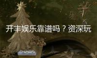 开丰娱乐靠谱吗?资深玩家带你揭秘真实体验