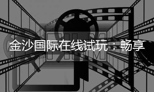 金沙国际在线试玩:畅享顶级电子游艺的刺激体验