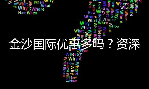 金沙国际优惠多吗?资深玩家揭秘真实福利体验