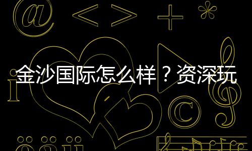 金沙国际怎么样?资深玩家带你全面评测平台优劣势