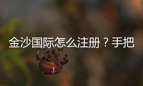 金沙国际怎么注册?手把手教你轻松完成账号申请