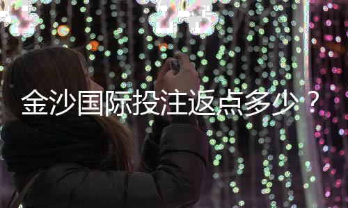 金沙国际投注返点多少?揭秘高返水福利与实战技巧