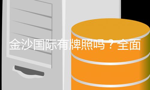 金沙国际有牌照吗?全面解析其合法性与牌照详情