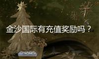 金沙国际有充值奖励吗?揭秘最新优惠活动与领取攻略