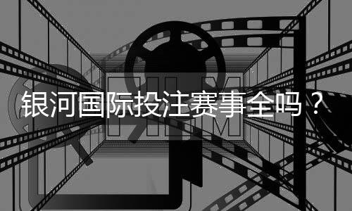 银河国际投注赛事全吗?一网打尽热门赛事与投注攻略