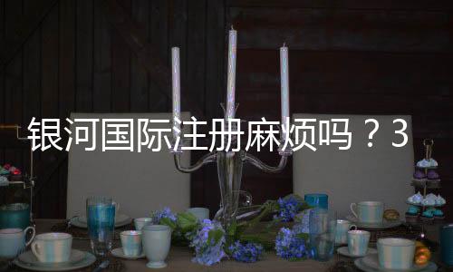 银河国际注册麻烦吗?3分钟快速开户流程详解