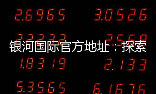 银河国际官方地址:探索顶级娱乐平台的无限魅力