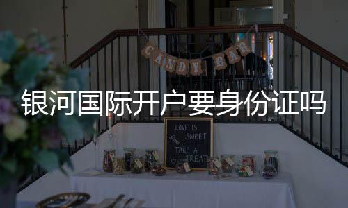 银河国际开户要身份证吗?详解实名认证流程与注意事项