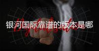 银河国际靠谱的版本是哪一个?资深玩家实测推荐最佳选择