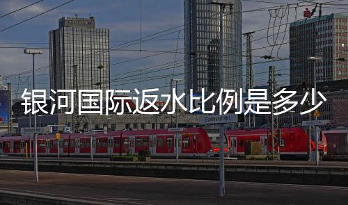 银河国际返水比例是多少？揭秘高额返水优惠与领取攻略