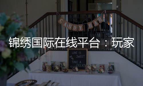锦绣国际在线平台:玩家必备的娱乐天堂