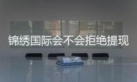 锦绣国际会不会拒绝提现?稳定信誉值得信赖