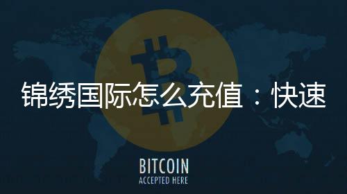 锦绣国际怎么充值:快速便捷操作指南