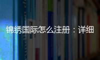 锦绣国际怎么注册:详细步骤分享