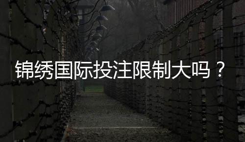 锦绣国际投注限制大吗？：了解一下吧